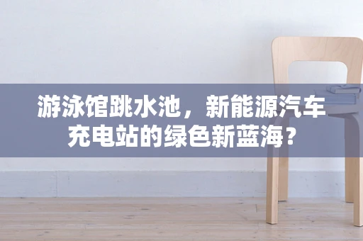 游泳馆跳水池，新能源汽车充电站的绿色新蓝海？