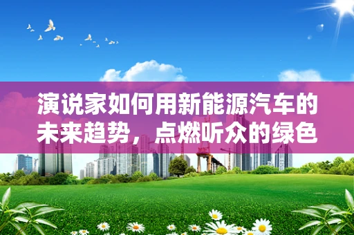 演说家如何用新能源汽车的未来趋势，点燃听众的绿色梦想？
