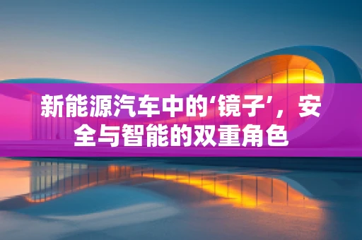 新能源汽车中的‘镜子’，安全与智能的双重角色
