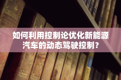 如何利用控制论优化新能源汽车的动态驾驶控制？