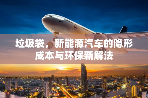 垃圾袋，新能源汽车的隐形成本与环保新解法