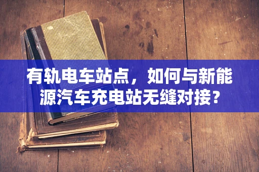 有轨电车站点，如何与新能源汽车充电站无缝对接？