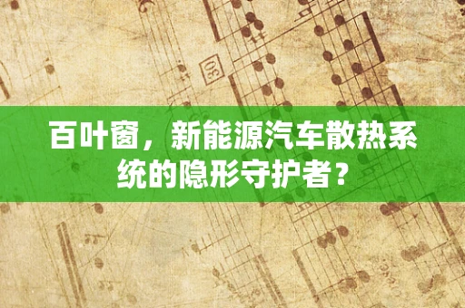 百叶窗，新能源汽车散热系统的隐形守护者？
