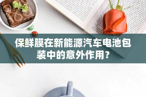 保鲜膜在新能源汽车电池包装中的意外作用？