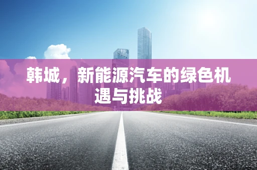 韩城，新能源汽车的绿色机遇与挑战