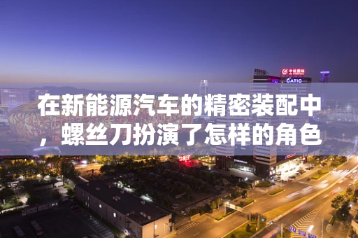 在新能源汽车的精密装配中，螺丝刀扮演了怎样的角色？