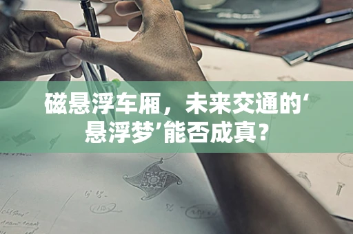 磁悬浮车厢，未来交通的‘悬浮梦’能否成真？