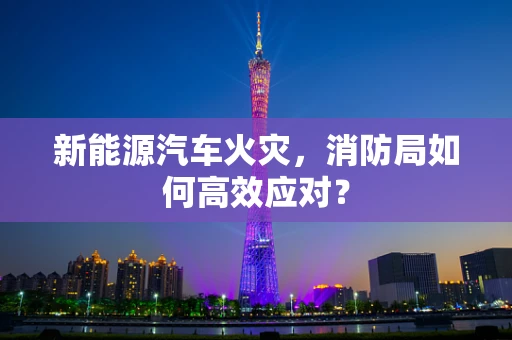 新能源汽车火灾，消防局如何高效应对？