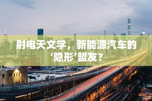 射电天文学，新能源汽车的‘隐形’盟友？