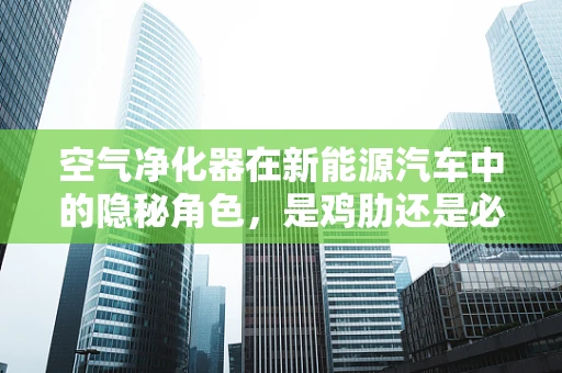空气净化器在新能源汽车中的隐秘角色，是鸡肋还是必备？