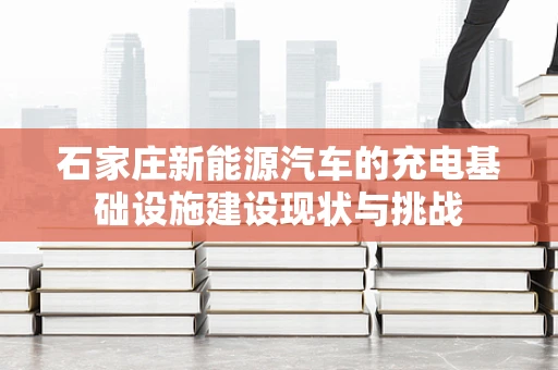 石家庄新能源汽车的充电基础设施建设现状与挑战