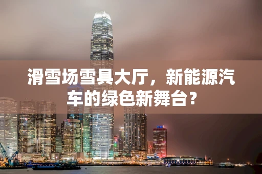 滑雪场雪具大厅，新能源汽车的绿色新舞台？