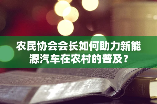 农民协会会长如何助力新能源汽车在农村的普及？