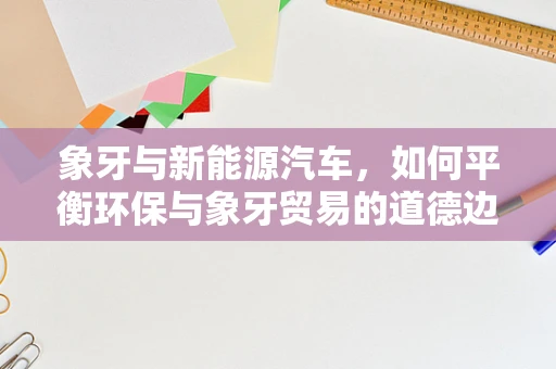 象牙与新能源汽车，如何平衡环保与象牙贸易的道德边界？