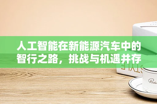 人工智能在新能源汽车中的智行之路，挑战与机遇并存？