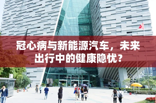 冠心病与新能源汽车，未来出行中的健康隐忧？