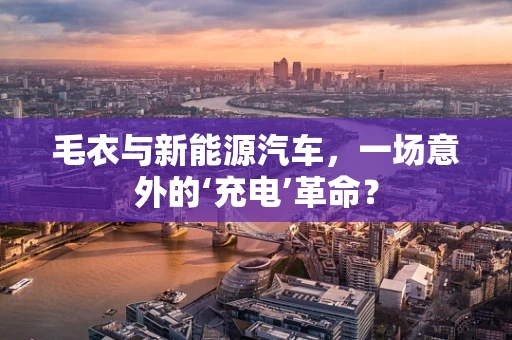 毛衣与新能源汽车，一场意外的‘充电’革命？