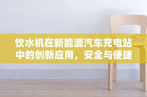 饮水机在新能源汽车充电站中的创新应用，安全与便捷的双重考量？