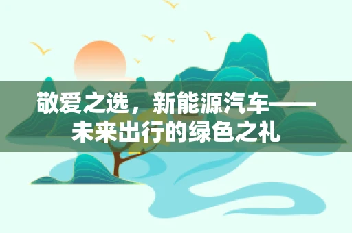 敬爱之选，新能源汽车——未来出行的绿色之礼
