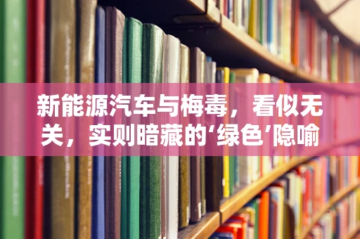 新能源汽车与梅毒，看似无关，实则暗藏的‘绿色’隐喻？