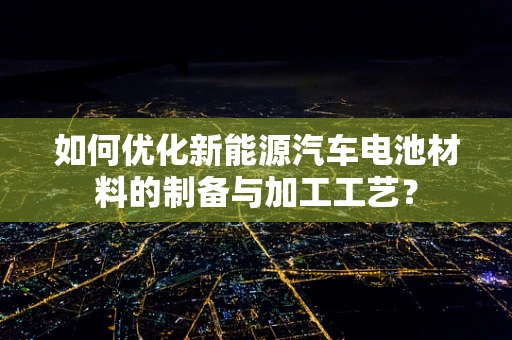 如何优化新能源汽车电池材料的制备与加工工艺？