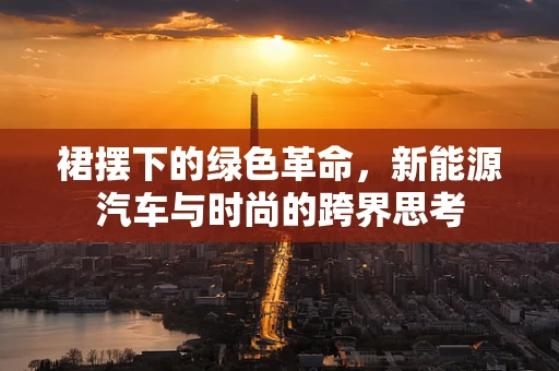 裙摆下的绿色革命，新能源汽车与时尚的跨界思考