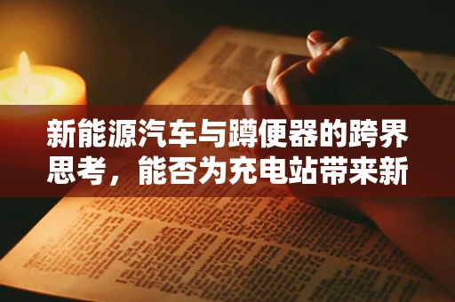 新能源汽车与蹲便器的跨界思考，能否为充电站带来新革命？