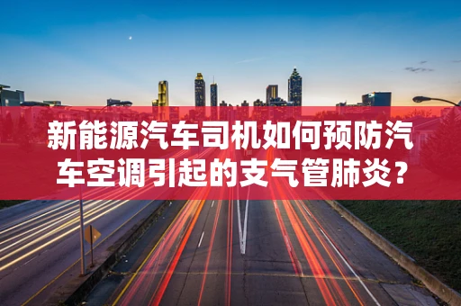 新能源汽车司机如何预防汽车空调引起的支气管肺炎？