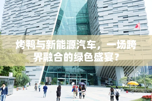 烤鸭与新能源汽车，一场跨界融合的绿色盛宴？