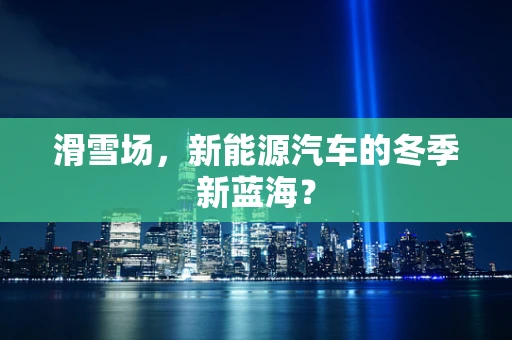 滑雪场，新能源汽车的冬季新蓝海？