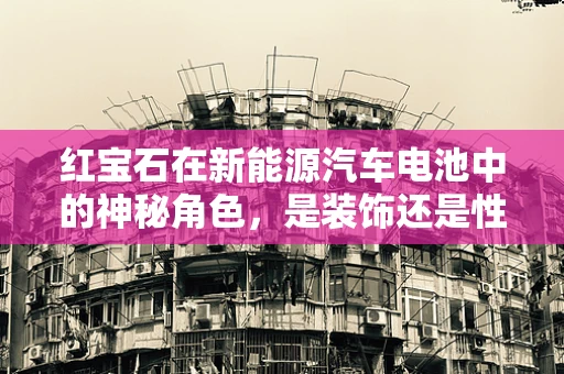 红宝石在新能源汽车电池中的神秘角色，是装饰还是性能增强剂？