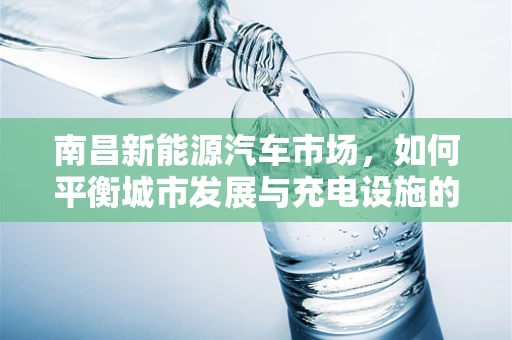 南昌新能源汽车市场，如何平衡城市发展与充电设施的普及？