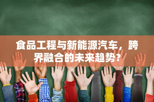 食品工程与新能源汽车，跨界融合的未来趋势？