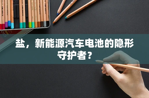 盐，新能源汽车电池的隐形守护者？
