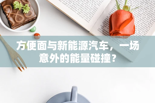 方便面与新能源汽车，一场意外的能量碰撞？