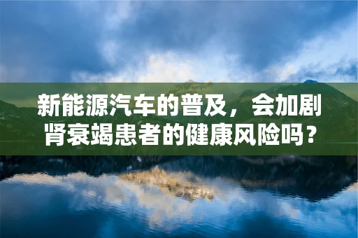 新能源汽车的普及，会加剧肾衰竭患者的健康风险吗？