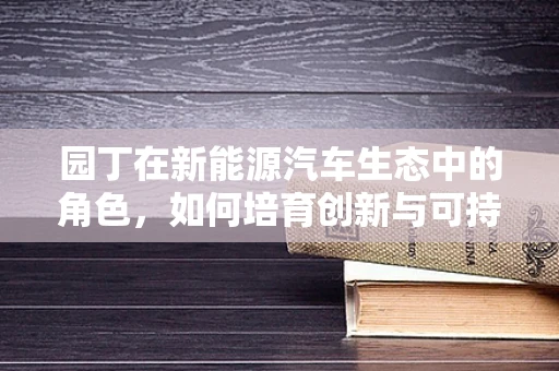 园丁在新能源汽车生态中的角色，如何培育创新与可持续发展的绿植？