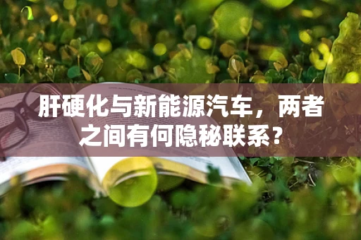 肝硬化与新能源汽车，两者之间有何隐秘联系？