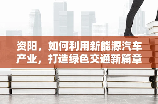 资阳，如何利用新能源汽车产业，打造绿色交通新篇章？