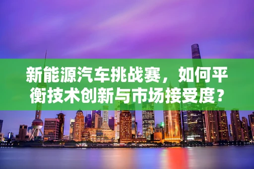 新能源汽车挑战赛，如何平衡技术创新与市场接受度？
