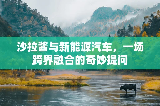 沙拉酱与新能源汽车，一场跨界融合的奇妙提问