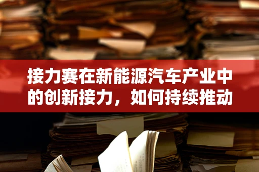 接力赛在新能源汽车产业中的创新接力，如何持续推动技术进步？