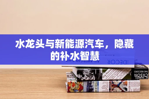 水龙头与新能源汽车，隐藏的补水智慧
