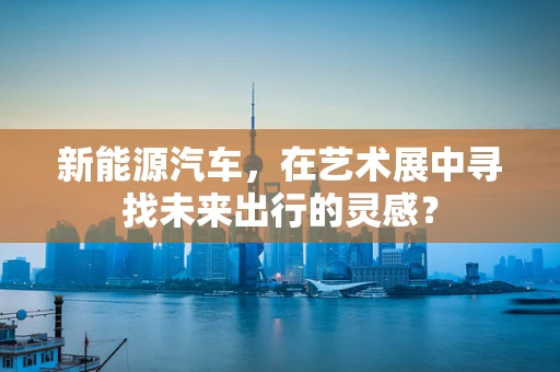 新能源汽车，在艺术展中寻找未来出行的灵感？