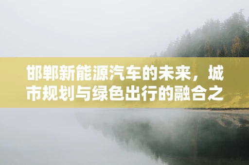 邯郸新能源汽车的未来，城市规划与绿色出行的融合之路