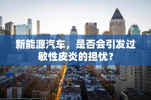 新能源汽车，是否会引发过敏性皮炎的担忧？