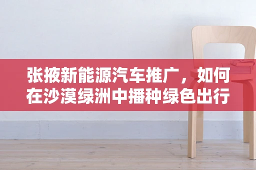 张掖新能源汽车推广，如何在沙漠绿洲中播种绿色出行？