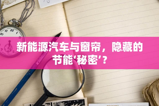 新能源汽车与窗帘，隐藏的节能‘秘密’？
