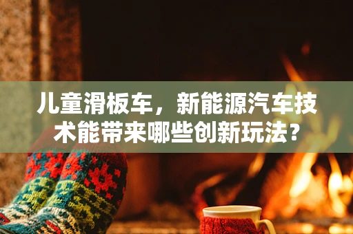 儿童滑板车，新能源汽车技术能带来哪些创新玩法？