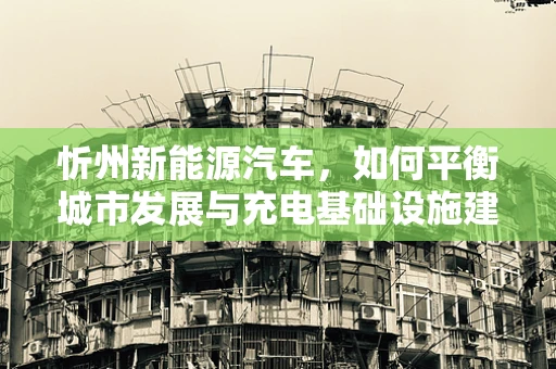 忻州新能源汽车，如何平衡城市发展与充电基础设施建设？